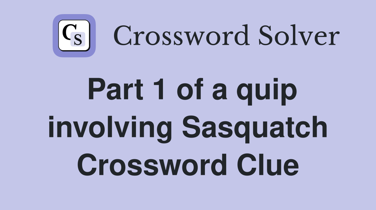 Part 1 of a quip involving Sasquatch Crossword Clue