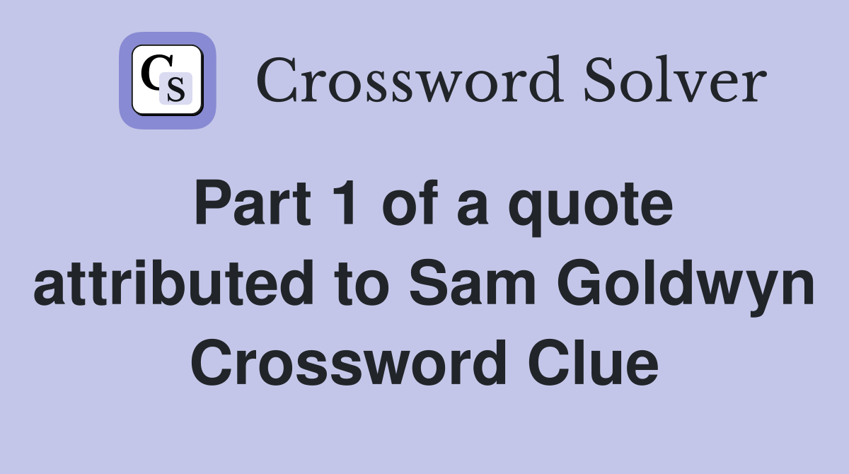 Part 1 of a quote attributed to Sam Goldwyn Crossword Clue