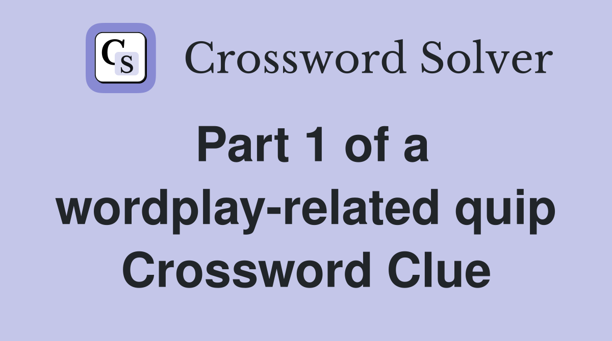 Part 1 of a wordplay-related quip Crossword Clue