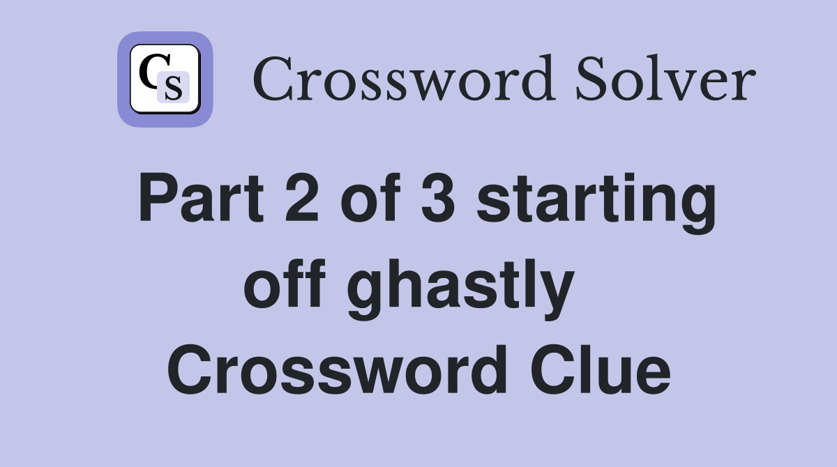 Part 2 of 3 starting off ghastly  Crossword Clue