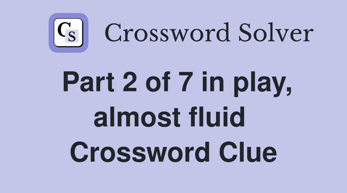 Part 2 of 7 in play, almost fluid  Crossword Clue