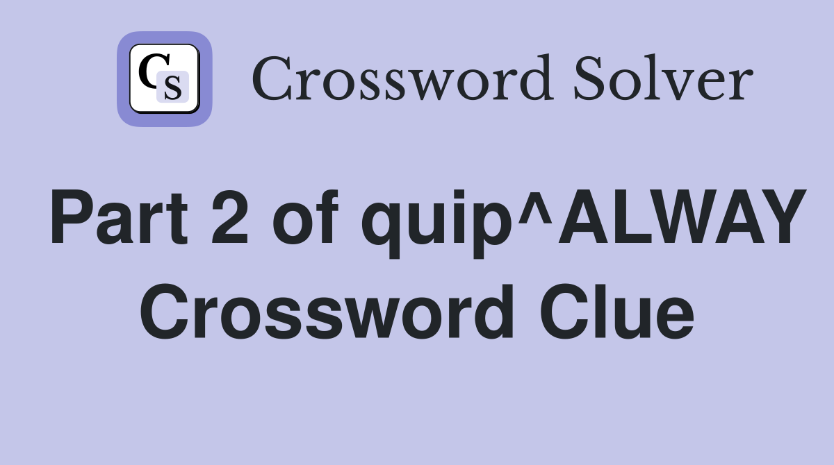 Part 2 of quip^ALWAY Crossword Clue