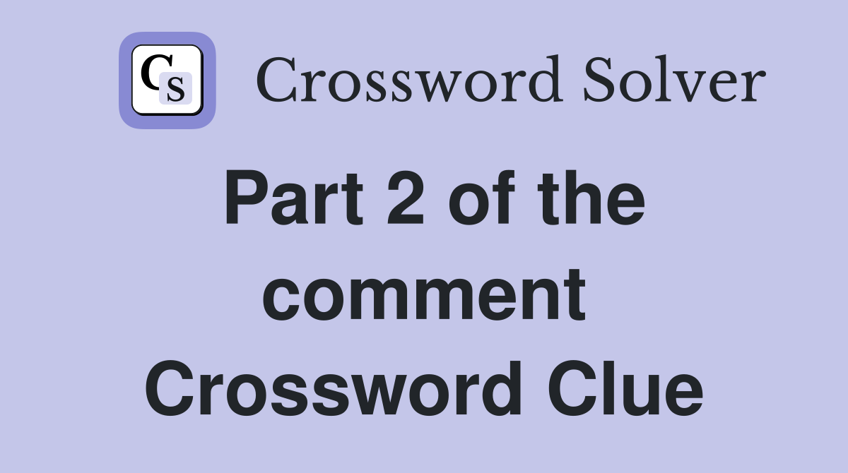 Part 2 of the comment Crossword Clue