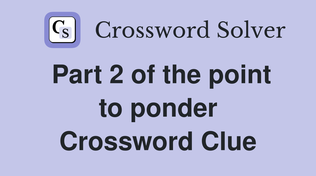 Part 2 of the point to ponder Crossword Clue