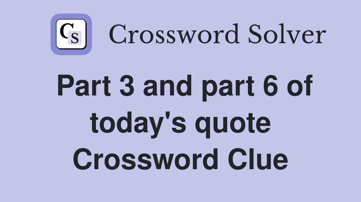 Part 3 and part 6 of today's quote Crossword Clue