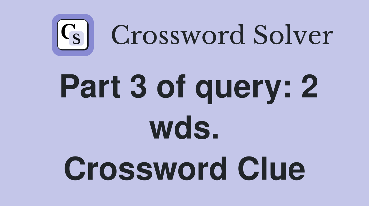 Part 3 of query: 2 wds. Crossword Clue