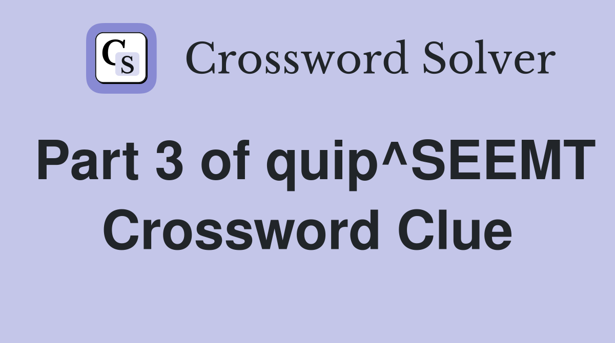 Part 3 of quip^SEEMT Crossword Clue