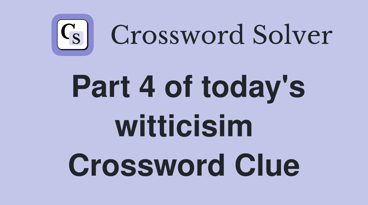Part 4 of today's witticisim Crossword Clue