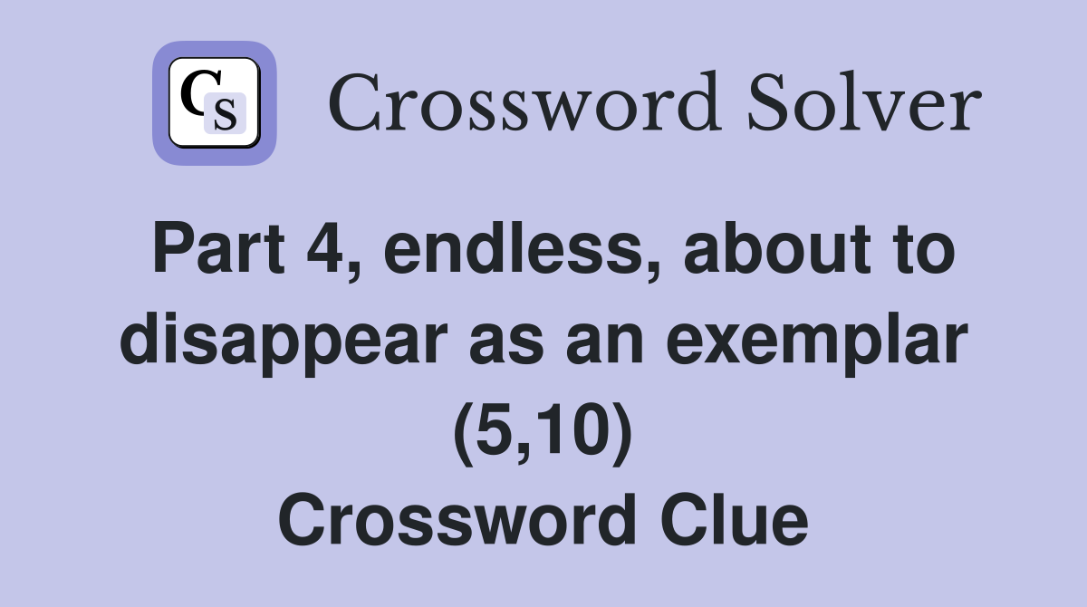 Part 4, endless, about to disappear as an exemplar (5,10) Crossword Clue