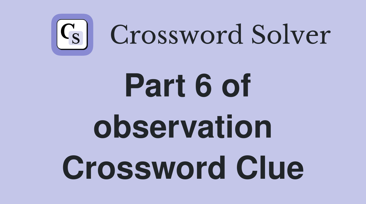 Part 6 of observation Crossword Clue