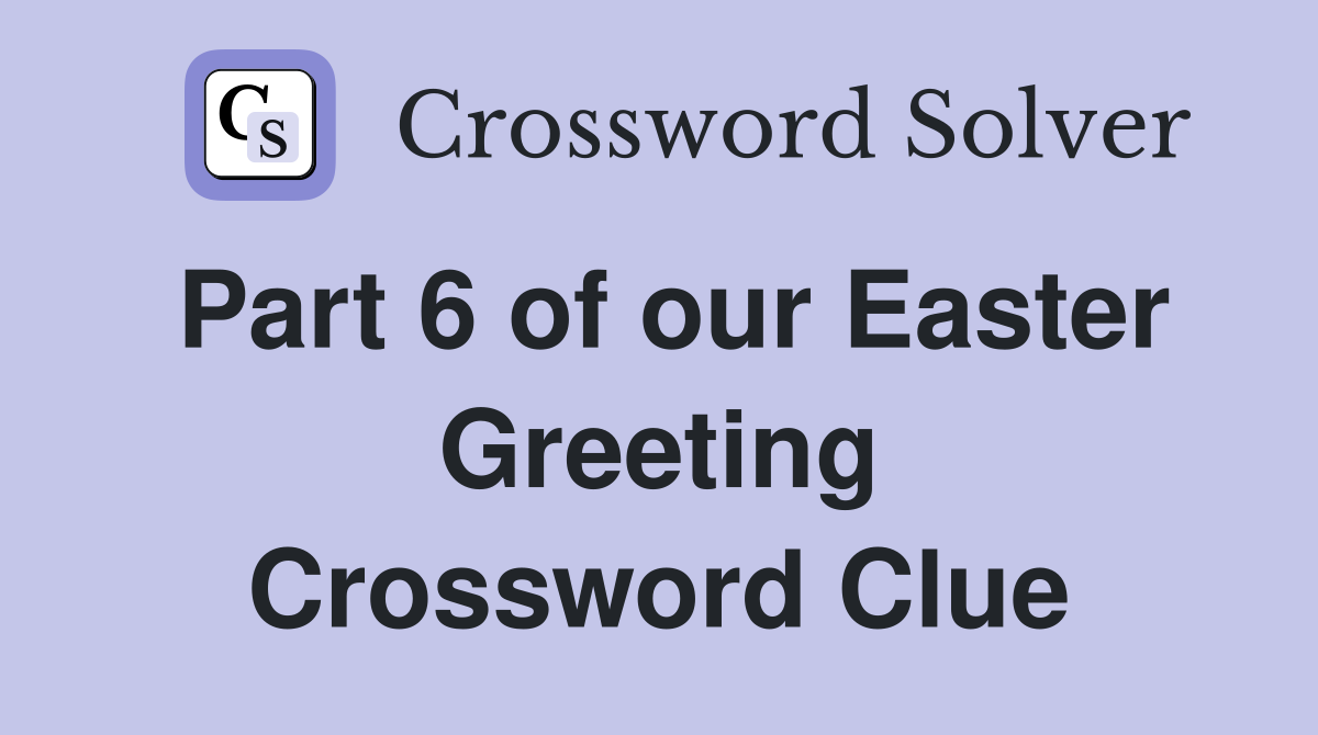 Part 6 of our Easter Greeting Crossword Clue