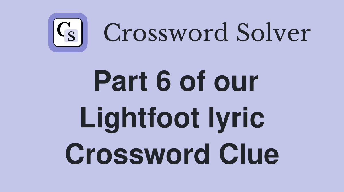 Part 6 of our Lightfoot lyric Crossword Clue