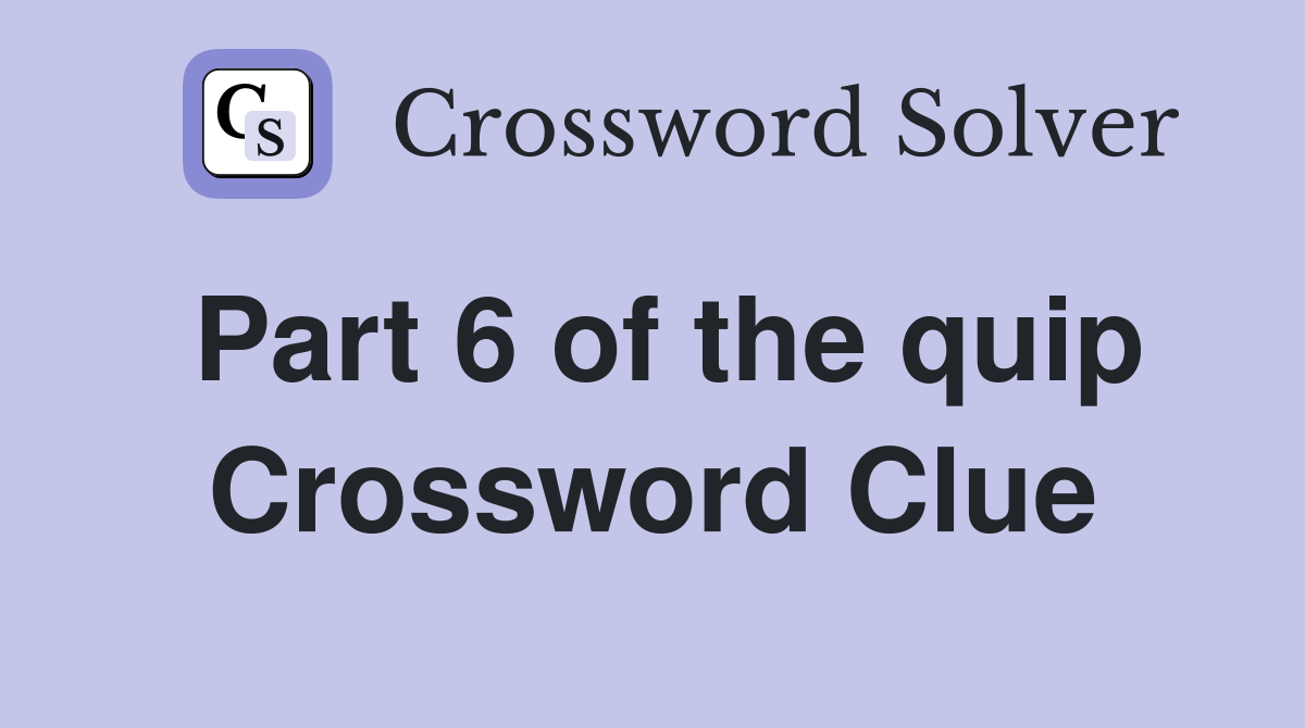 Part 6 of the quip Crossword Clue