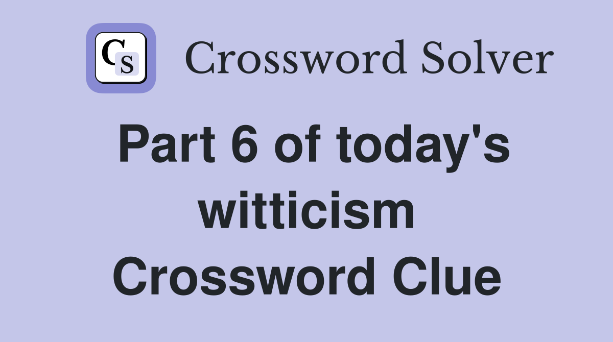Part 6 of today's witticism Crossword Clue