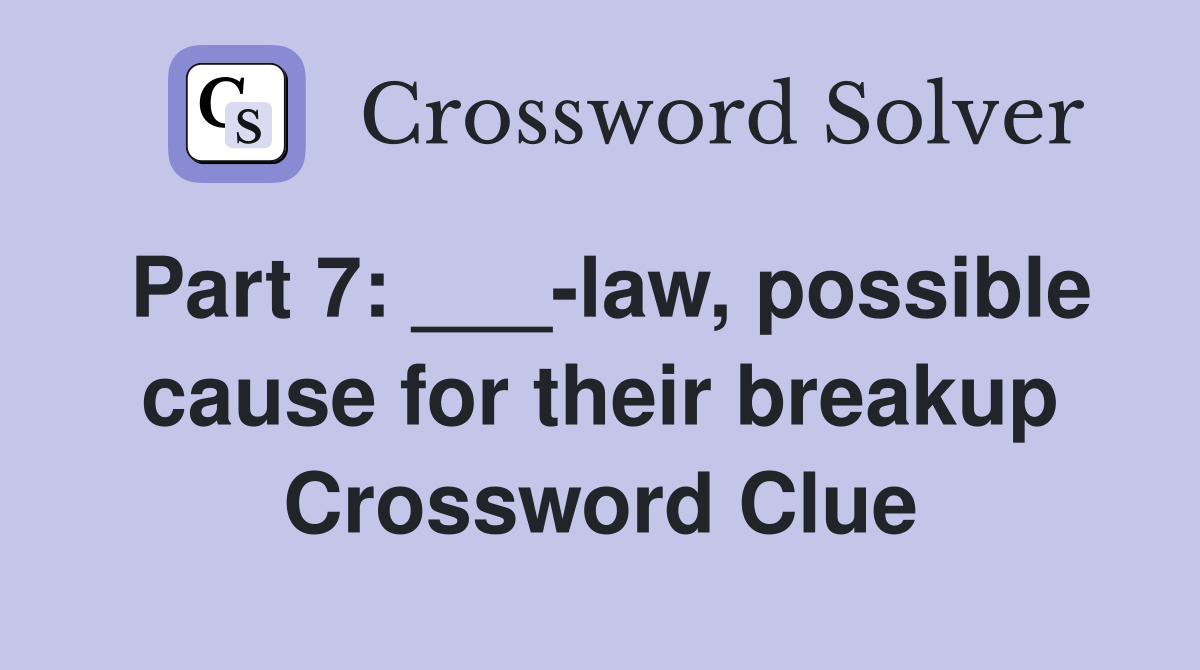 Part 7: ___-law, possible cause for their breakup Crossword Clue