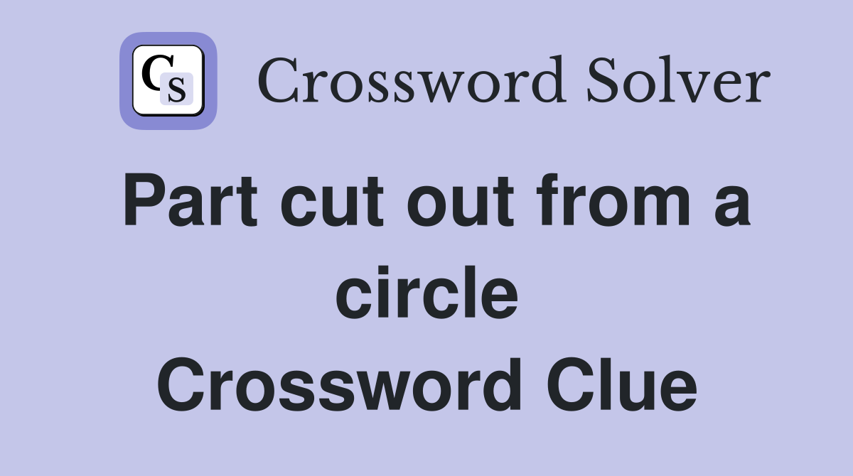 Part cut out from a circle Crossword Clue