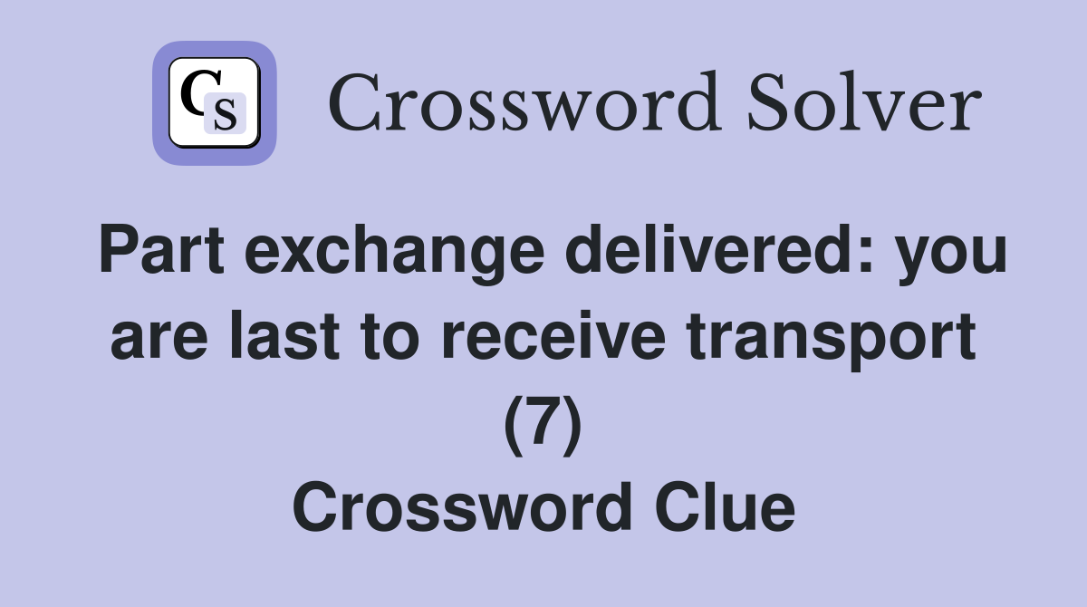 Part exchange delivered: you are last to receive transport (7) Crossword Clue