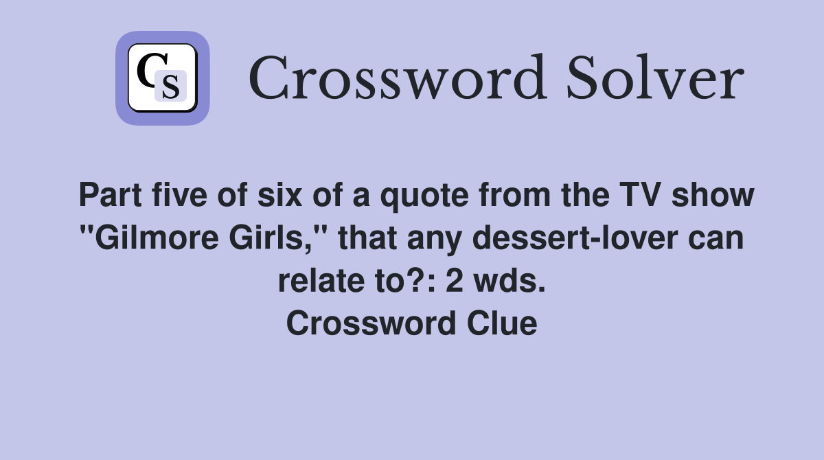 Part five of six of a quote from the TV show "Gilmore Girls," that any dessert-lover can relate to?: 2 wds. Crossword Clue