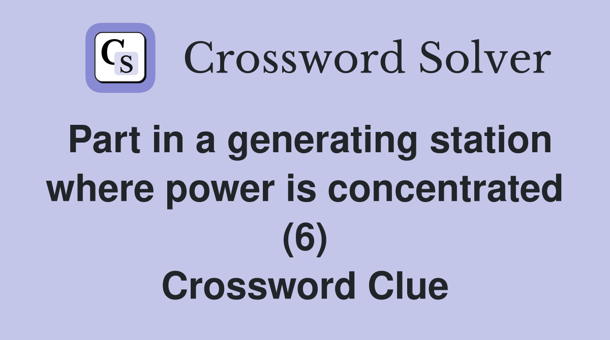 Part in a generating station where power is concentrated (6) Crossword Clue