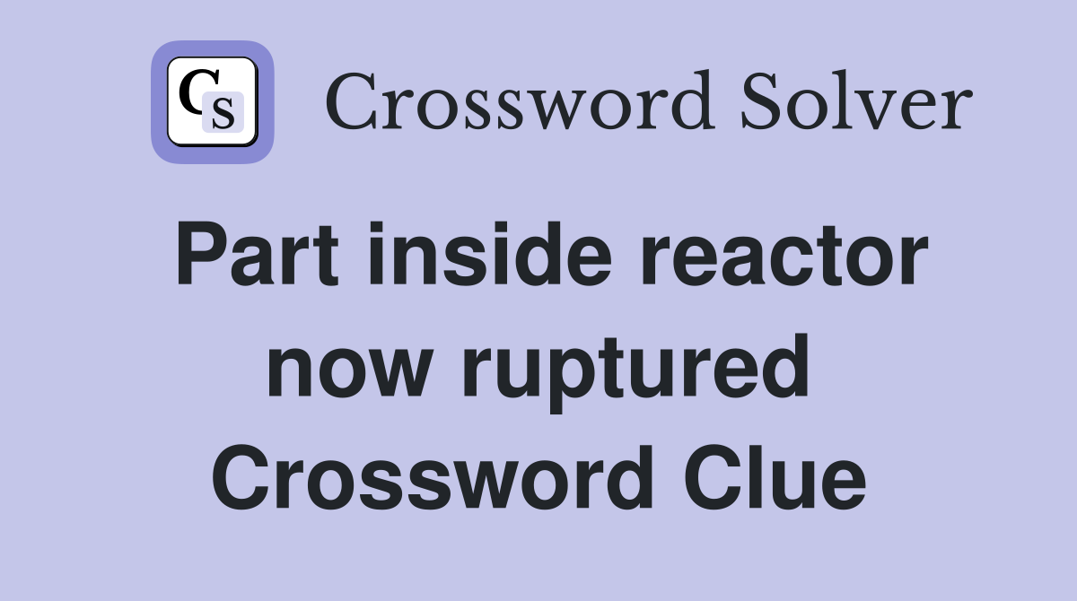Part inside reactor now ruptured Crossword Clue