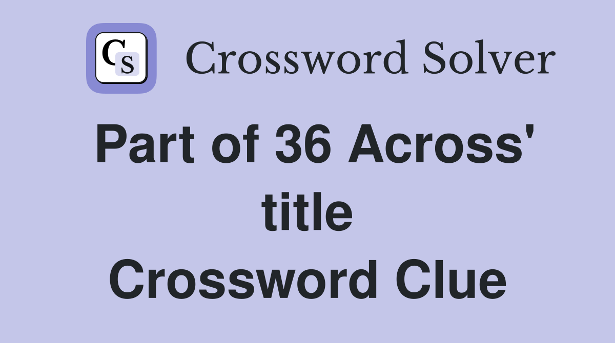 Part of 36 Across' title Crossword Clue