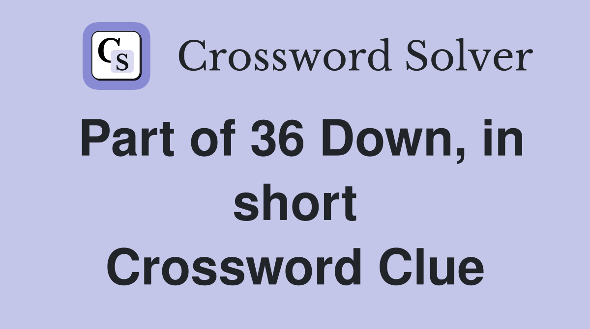 Part of 36 Down, in short Crossword Clue