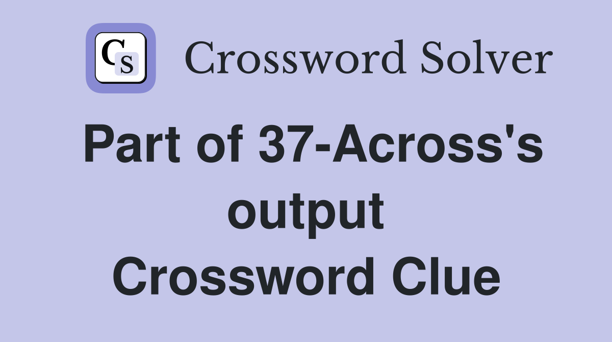 Part of 37-Across's output Crossword Clue