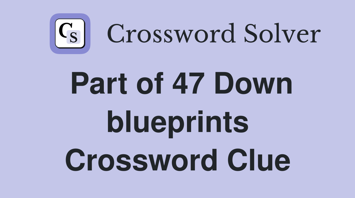Part of 47 Down blueprints Crossword Clue