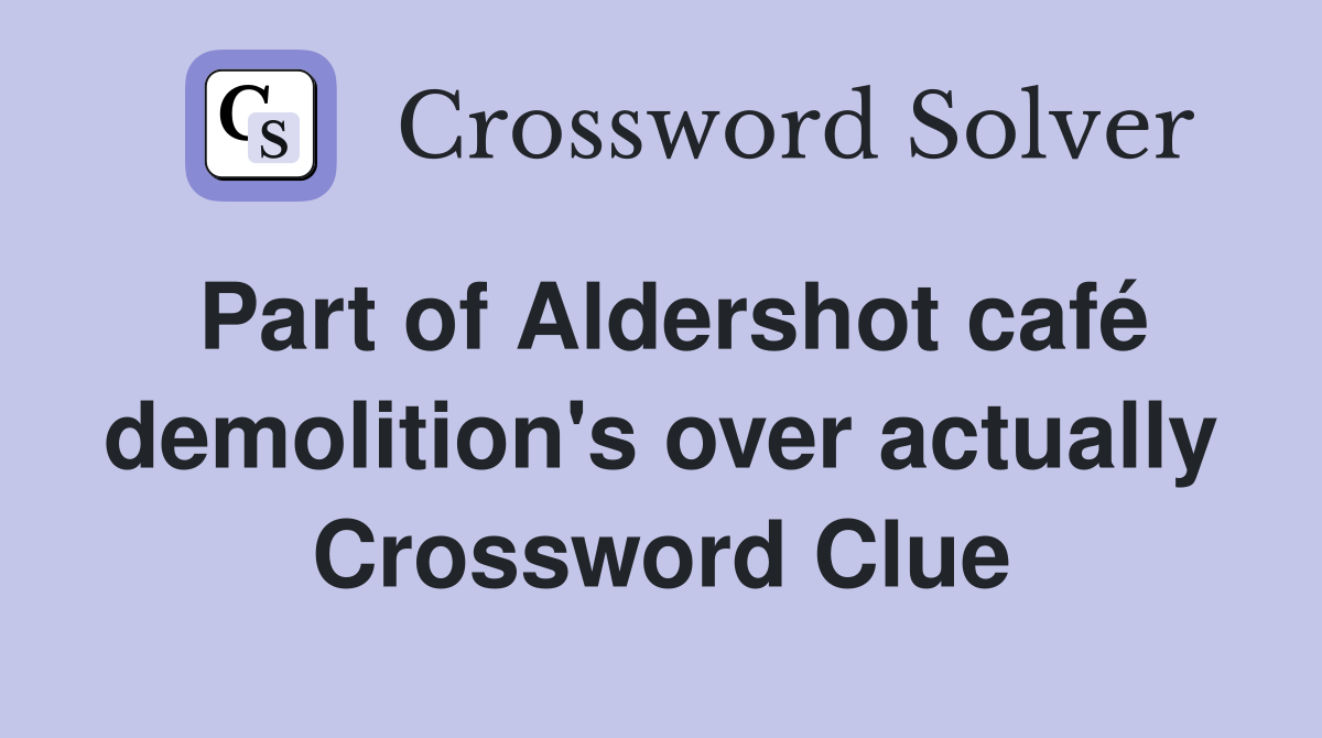 Part of Aldershot café demolition's over actually Crossword Clue