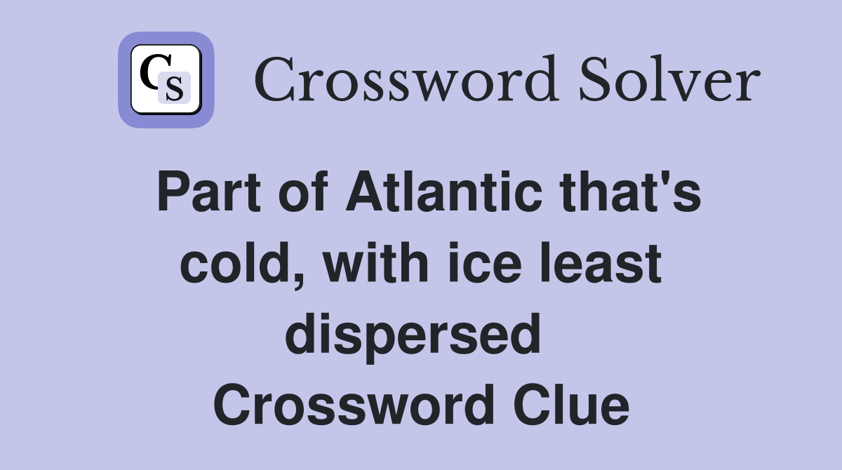 Part of Atlantic that's cold, with ice least dispersed  Crossword Clue