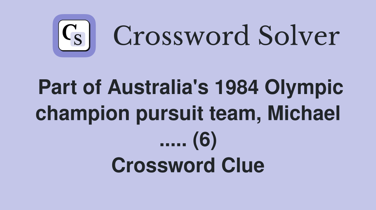 Part of Australia's 1984 Olympic champion pursuit team, Michael ..... (6) Crossword Clue