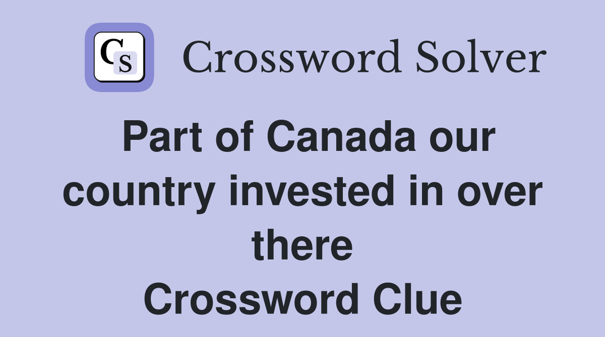 Part of Canada our country invested in over there Crossword Clue