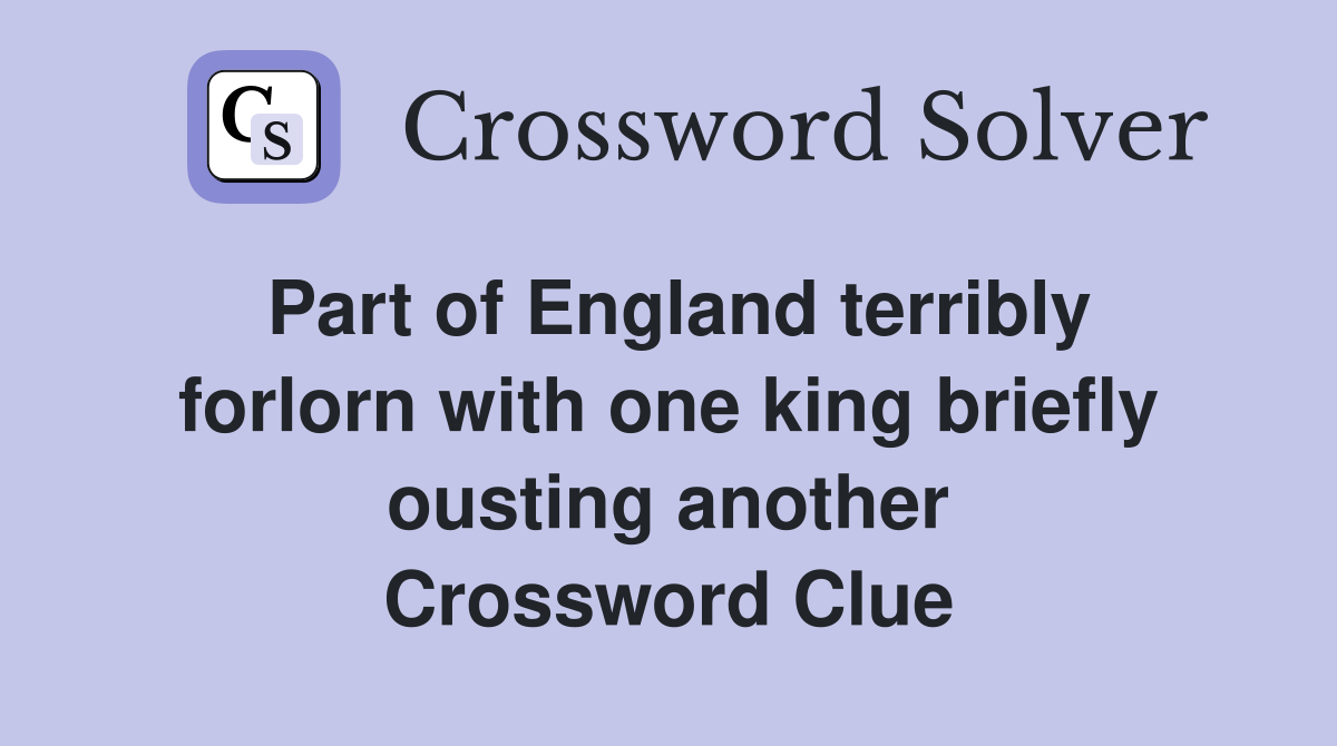 Part of England terribly forlorn with one king briefly ousting another Crossword Clue