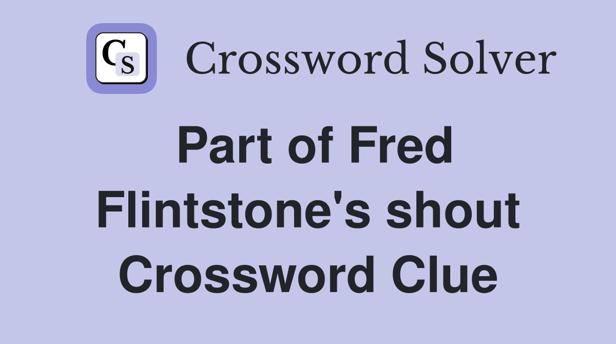 Part of Fred Flintstone's shout Crossword Clue