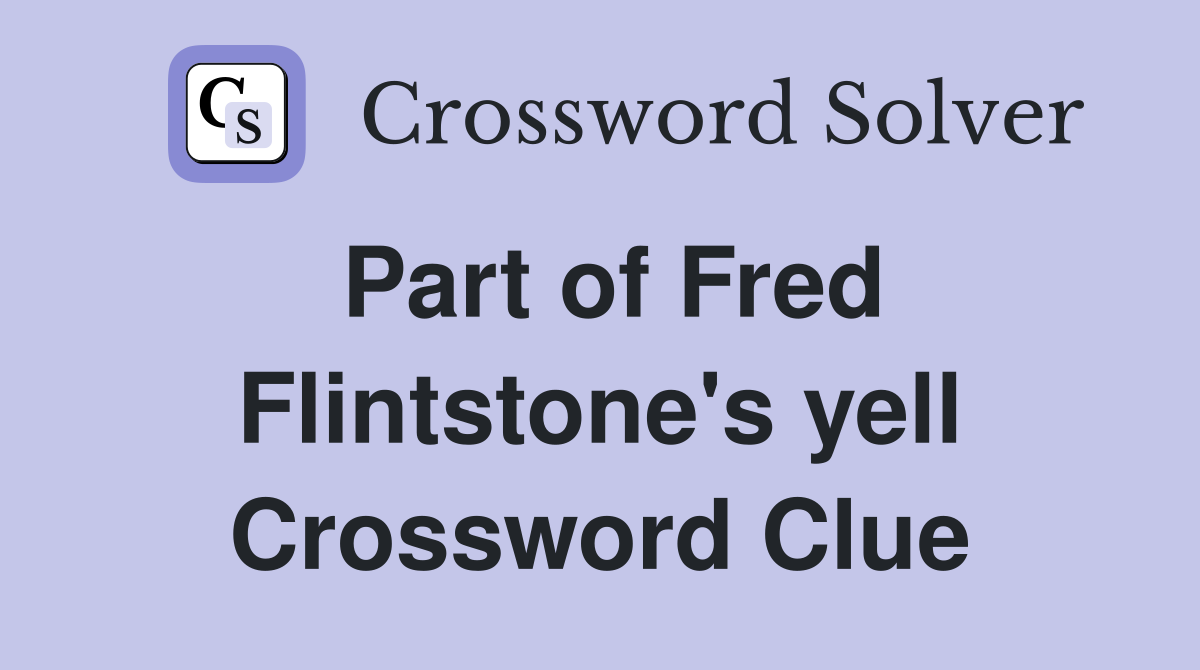 Part of Fred Flintstone's yell Crossword Clue