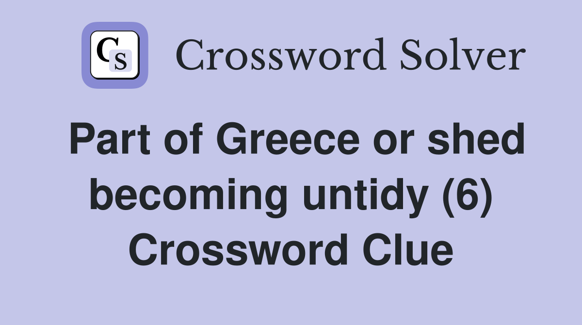 Part of Greece or shed becoming untidy (6) Crossword Clue
