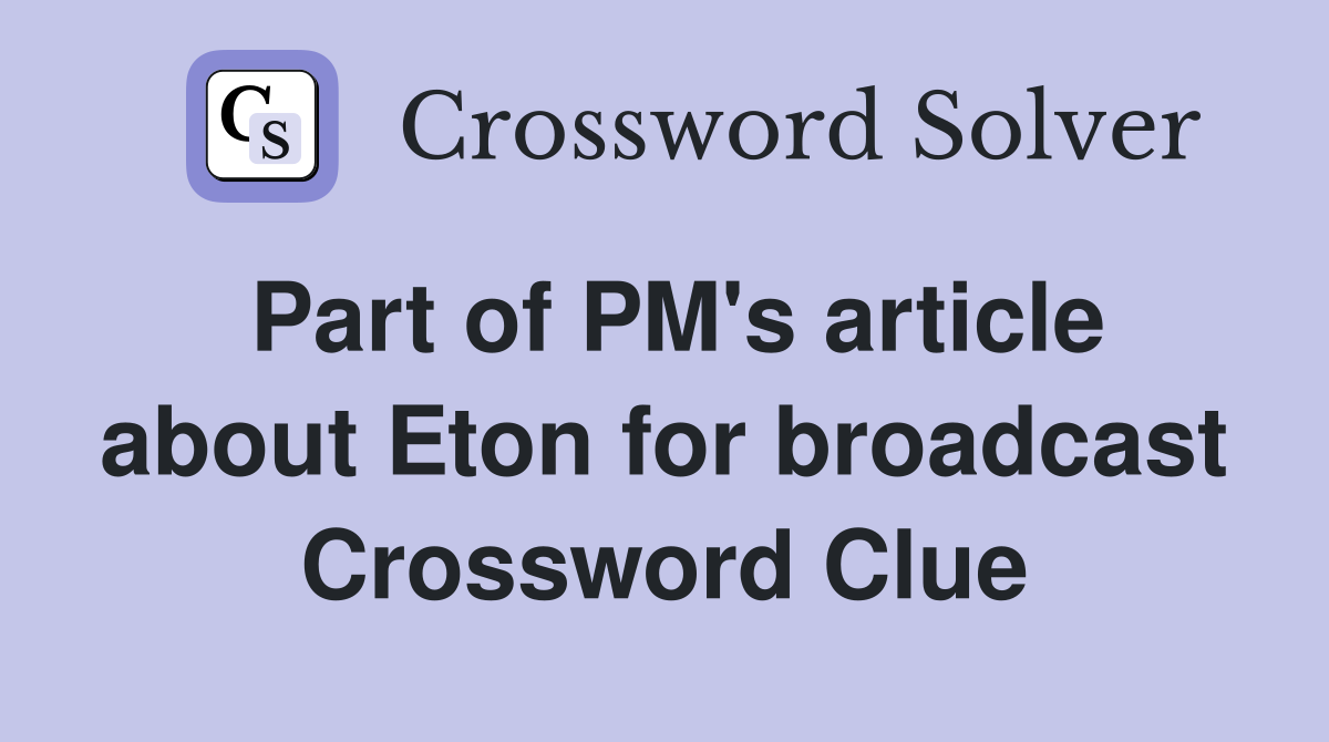 Part of PM's article about Eton for broadcast Crossword Clue
