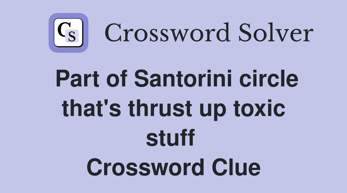 Part of Santorini circle that's thrust up toxic stuff  Crossword Clue