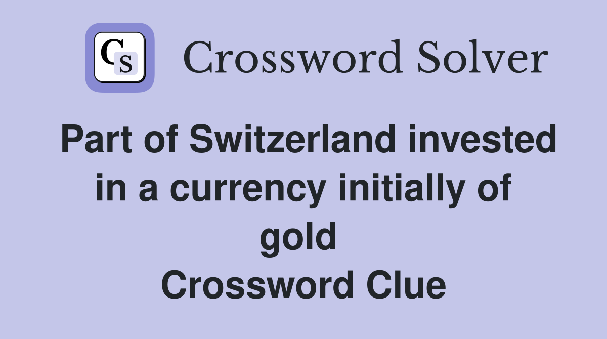 Part of Switzerland invested in a currency initially of gold  Crossword Clue