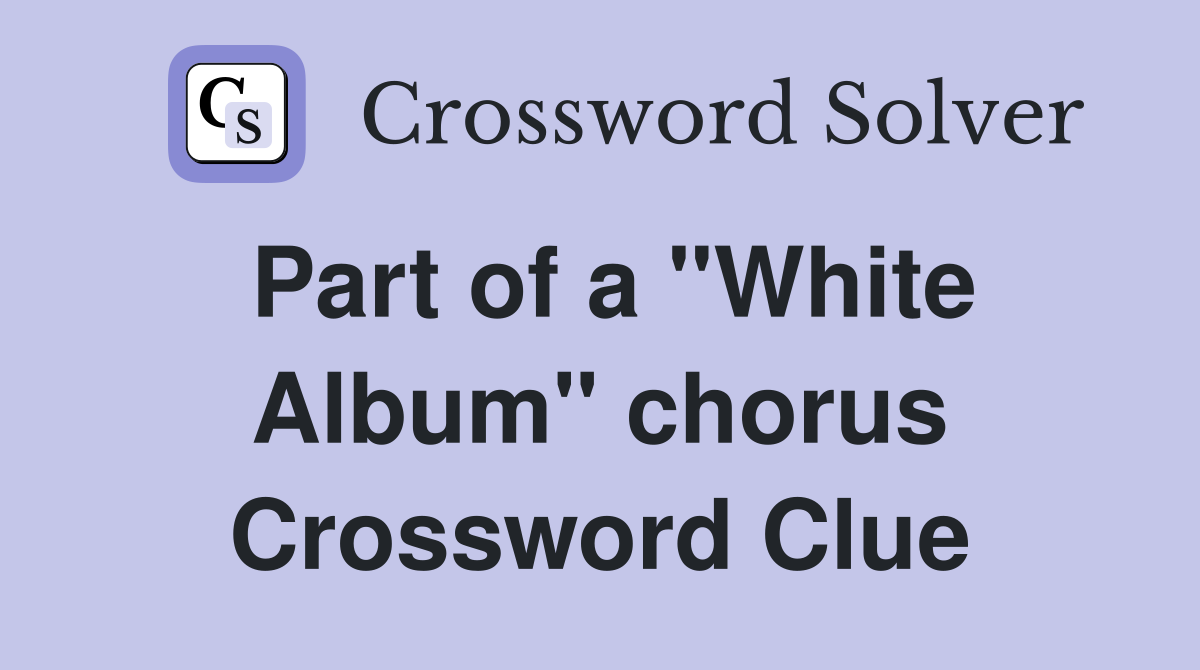 Part of a "White Album" chorus Crossword Clue