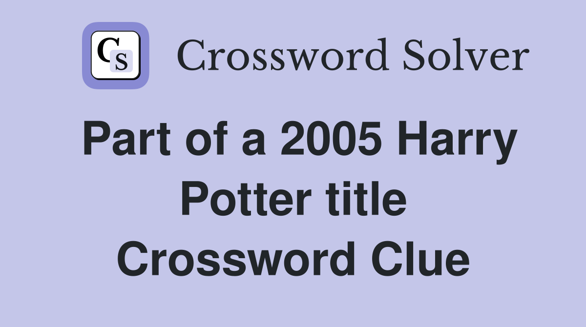 Part of a 2005 Harry Potter title Crossword Clue
