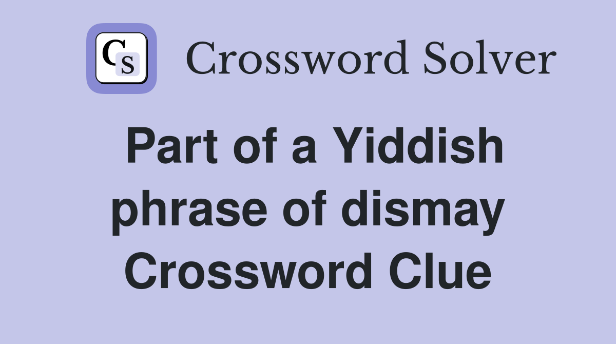 Part of a Yiddish phrase of dismay Crossword Clue