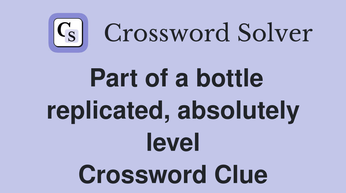 Part of a bottle replicated, absolutely level Crossword Clue
