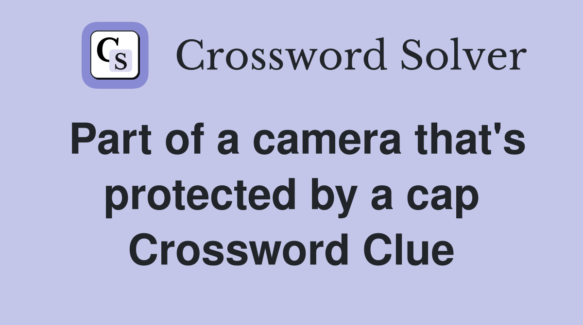 Part of a camera that's protected by a cap Crossword Clue