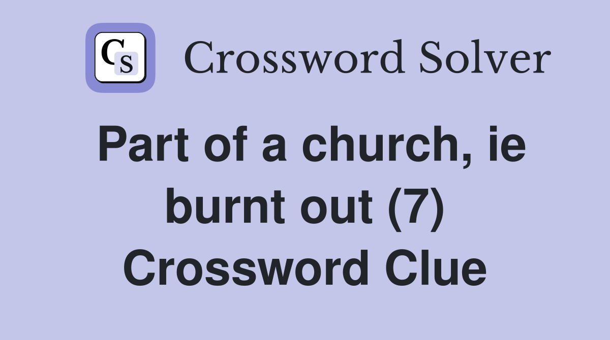 Part of a church, ie burnt out (7) Crossword Clue
