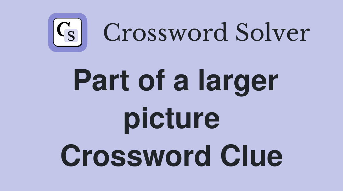 Part of a larger picture Crossword Clue