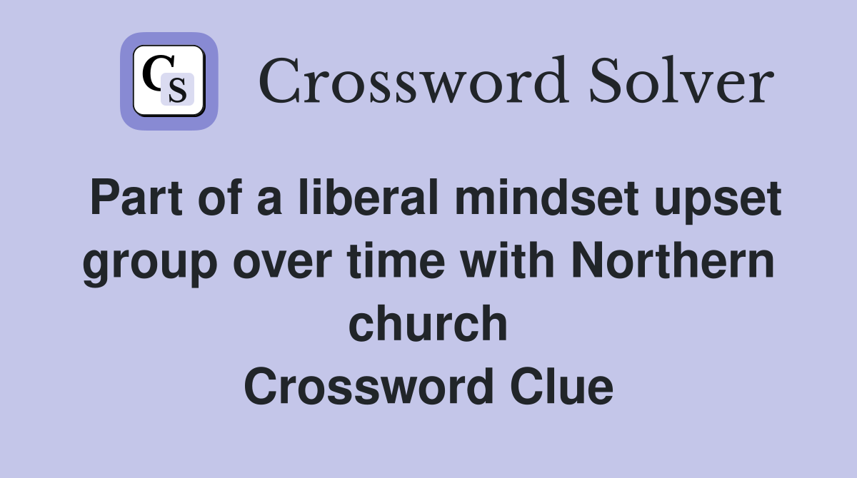Part of a liberal mindset upset group over time with Northern church Crossword Clue