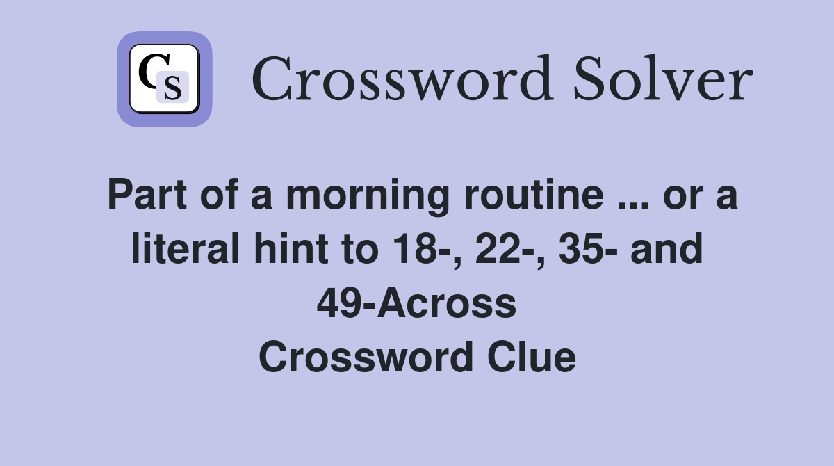 Part of a morning routine ... or a literal hint to 18-, 22-, 35- and 49-Across Crossword Clue