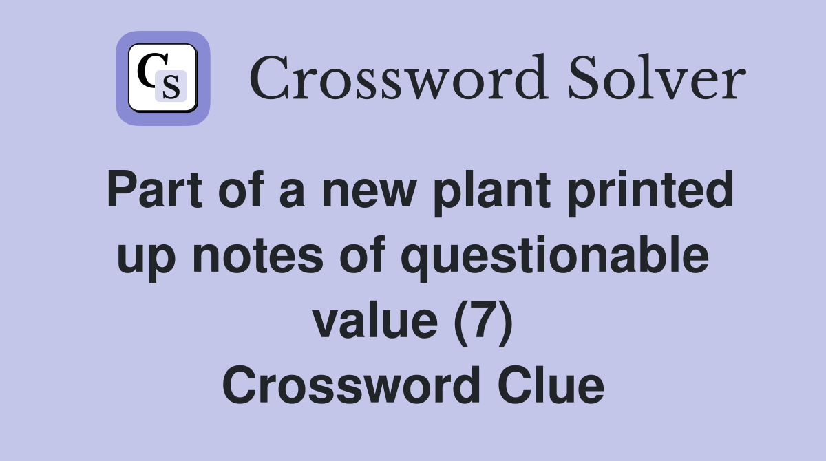 Part of a new plant printed up notes of questionable value (7) Crossword Clue