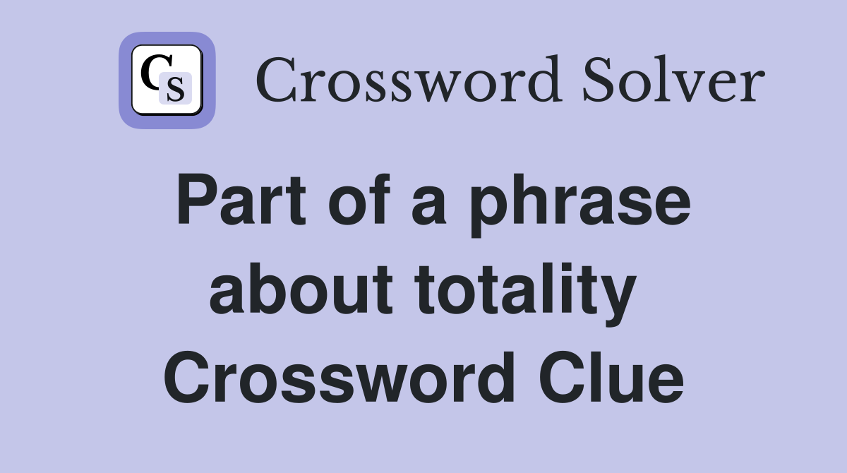 Part of a phrase about totality Crossword Clue